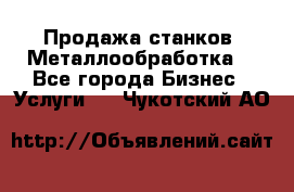 Продажа станков. Металлообработка. - Все города Бизнес » Услуги   . Чукотский АО